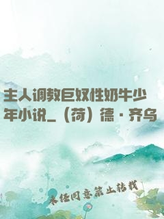 主人调教巨奴性奶牛少年小说